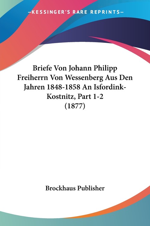 Briefe Von Johann Philipp Freiherrn Von Wessenberg Aus Den Jahren 1848-1858 An Isfordink-Kostnitz, Part 1-2 (1877)