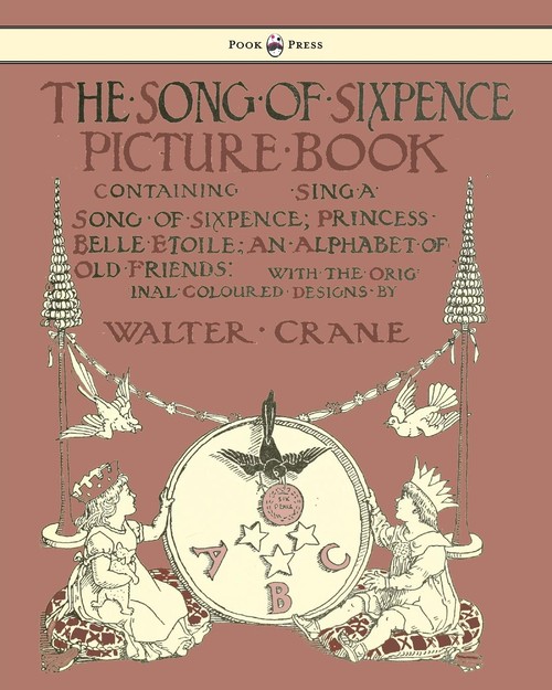 The Song of Sixpence Picture Book - Containing Sing a Song of Sixpence, Princess Belle Etoile, an Alphabet of Old Friends - Illustrated by Walter Crane