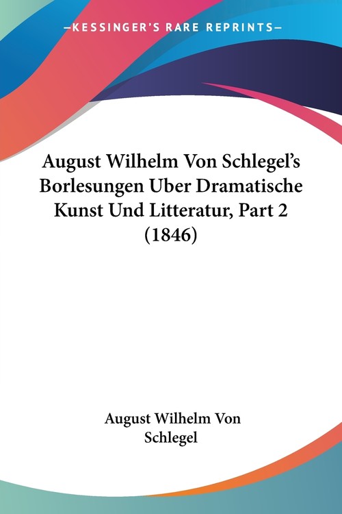 August Wilhelm Von Schlegel's Borlesungen Uber Dramatische Kunst Und Litteratur, Part 2 (1846)