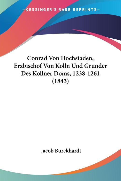 Conrad Von Hochstaden, Erzbischof Von Kolln Und Grunder Des Kollner Doms, 1238-1261 (1843)