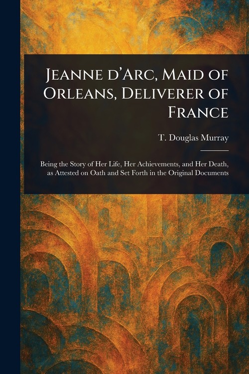 Jeanne D'Arc, Maid of Orleans, Deliverer of France
