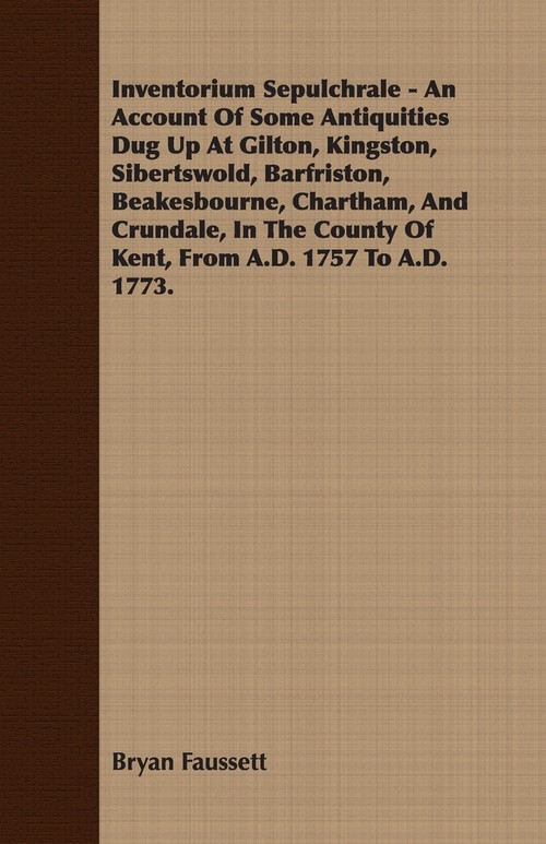 Inventorium Sepulchrale - An Account Of Some Antiquities Dug Up At Gilton, Kingston, Sibertswold, Barfriston, Beakesbourne, Chartham, And Crundale, In The County Of Kent, From A.D. 1757 To A.D. 1773.