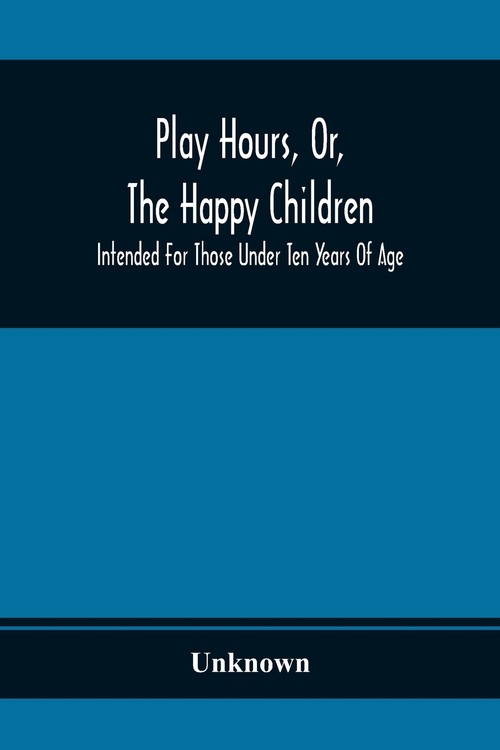 Play Hours, Or, The Happy Children; Intended For Those Under Ten Years Of Age