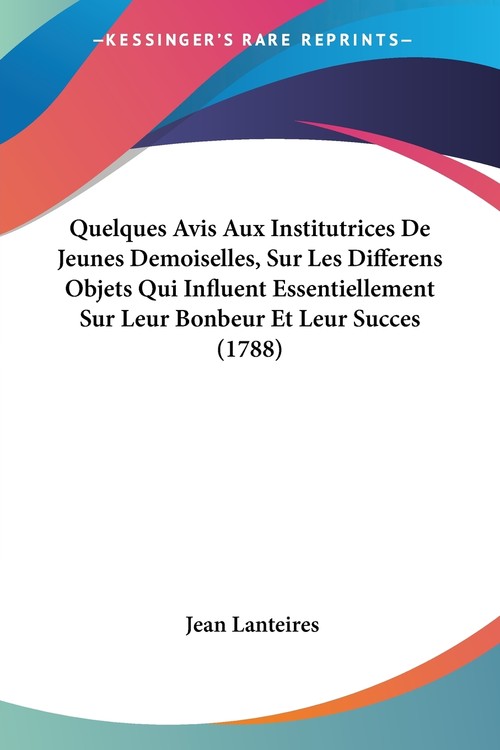 Quelques Avis Aux Institutrices De Jeunes Demoiselles, Sur Les Differens Objets Qui Influent Essentiellement Sur Leur Bonbeur Et Leur Succes (1788)