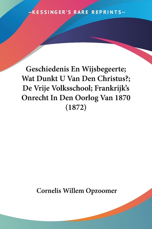 Geschiedenis En Wijsbegeerte; Wat Dunkt U Van Den Christus?; De Vrije Volksschool; Frankrijk's Onrecht In Den Oorlog Van 1870 (1872)